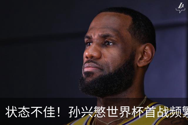 状态不佳！孙兴慜世界杯首战频繁失良机 韩媒：令人失望！