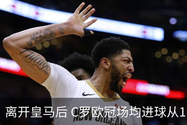 离开皇马后 C罗欧冠场均进球从1.04个下降到0.67个